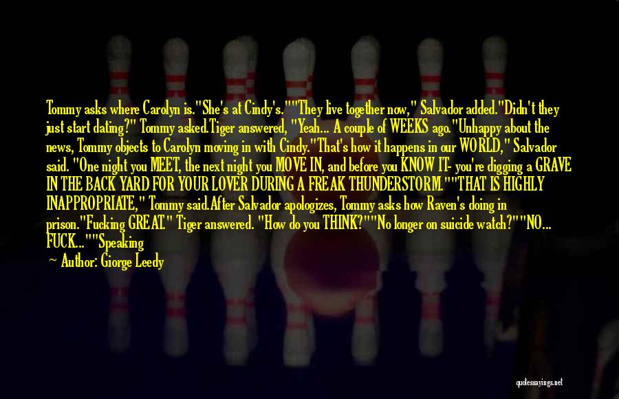 Giorge Leedy Quotes: Tommy Asks Where Carolyn Is.she's At Cindy's.they Live Together Now, Salvador Added.didn't They Just Start Dating? Tommy Asked.tiger Answered, Yeah...