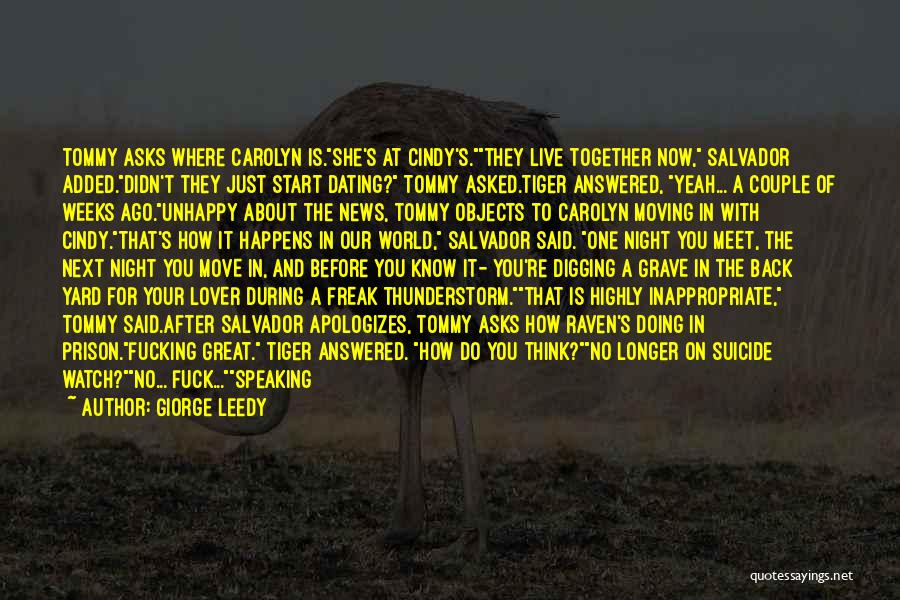 Giorge Leedy Quotes: Tommy Asks Where Carolyn Is.she's At Cindy's.they Live Together Now, Salvador Added.didn't They Just Start Dating? Tommy Asked.tiger Answered, Yeah...