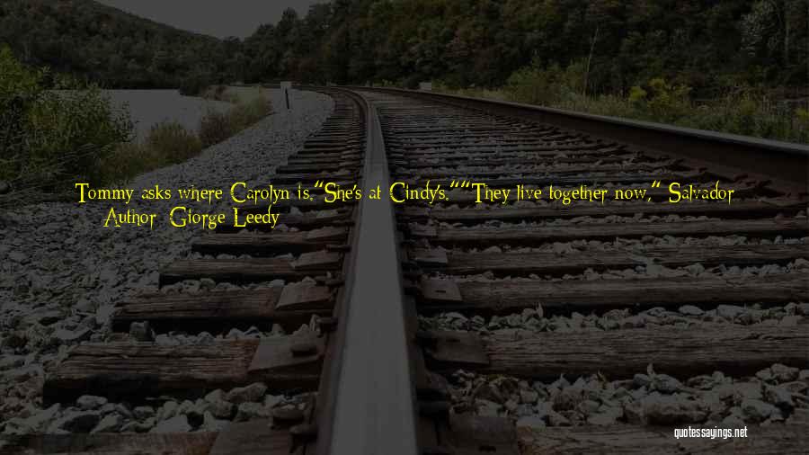 Giorge Leedy Quotes: Tommy Asks Where Carolyn Is.she's At Cindy's.they Live Together Now, Salvador Added.didn't They Just Start Dating? Tommy Asked.tiger Answered, Yeah...