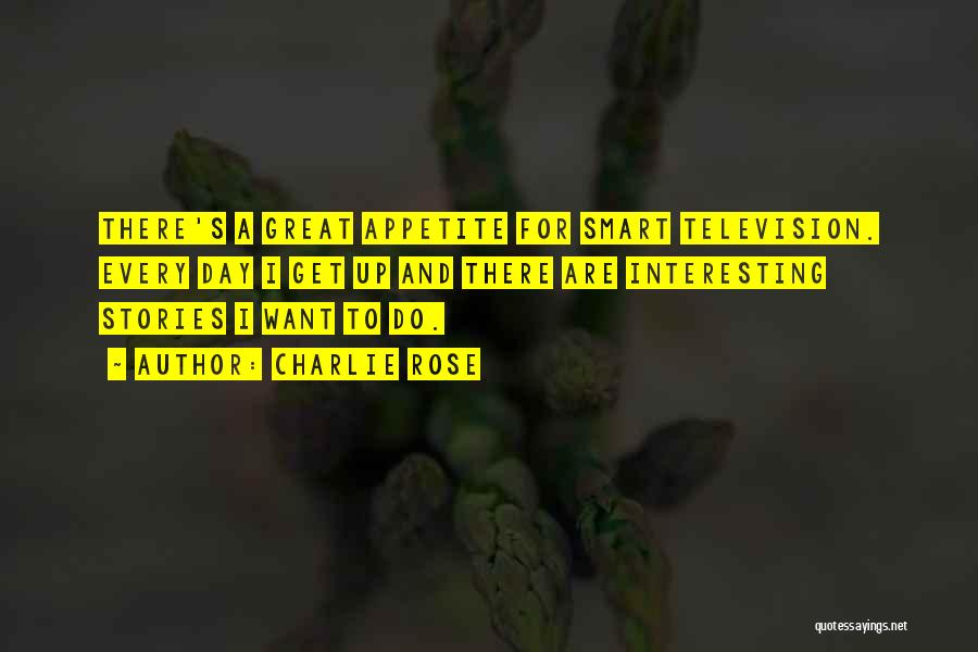 Charlie Rose Quotes: There's A Great Appetite For Smart Television. Every Day I Get Up And There Are Interesting Stories I Want To