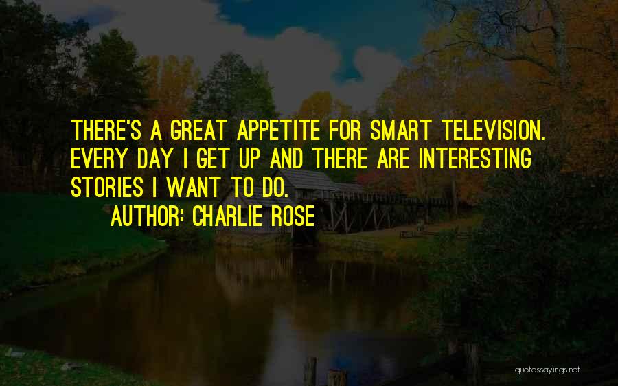 Charlie Rose Quotes: There's A Great Appetite For Smart Television. Every Day I Get Up And There Are Interesting Stories I Want To