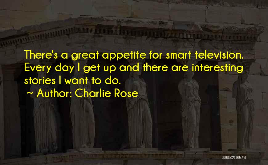 Charlie Rose Quotes: There's A Great Appetite For Smart Television. Every Day I Get Up And There Are Interesting Stories I Want To