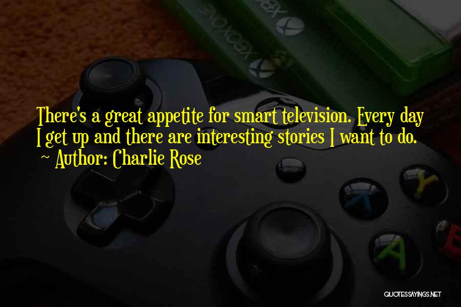 Charlie Rose Quotes: There's A Great Appetite For Smart Television. Every Day I Get Up And There Are Interesting Stories I Want To