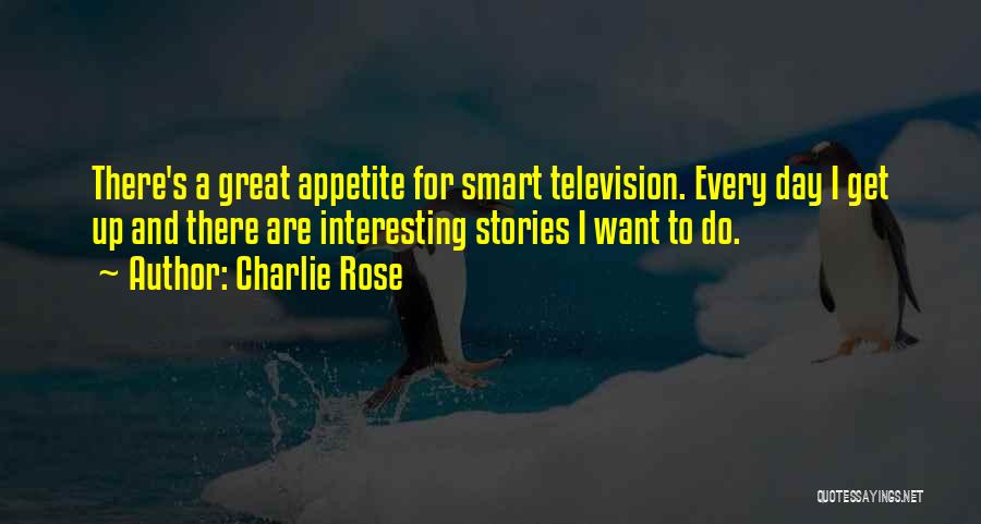 Charlie Rose Quotes: There's A Great Appetite For Smart Television. Every Day I Get Up And There Are Interesting Stories I Want To