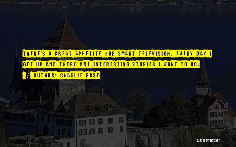 Charlie Rose Quotes: There's A Great Appetite For Smart Television. Every Day I Get Up And There Are Interesting Stories I Want To