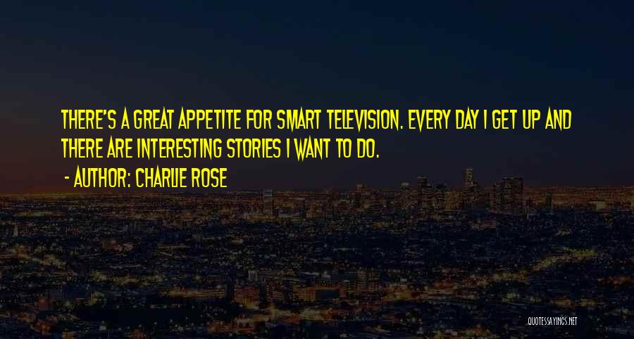 Charlie Rose Quotes: There's A Great Appetite For Smart Television. Every Day I Get Up And There Are Interesting Stories I Want To