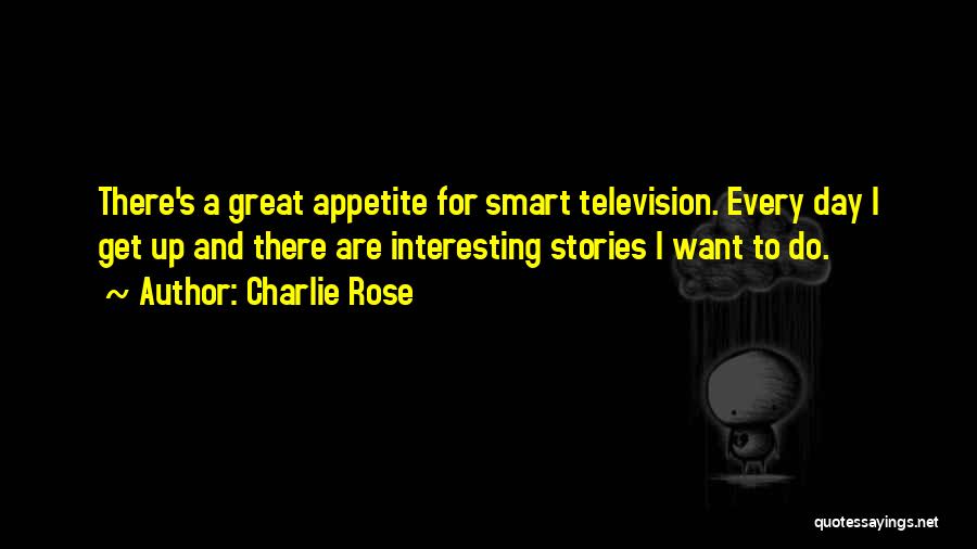 Charlie Rose Quotes: There's A Great Appetite For Smart Television. Every Day I Get Up And There Are Interesting Stories I Want To