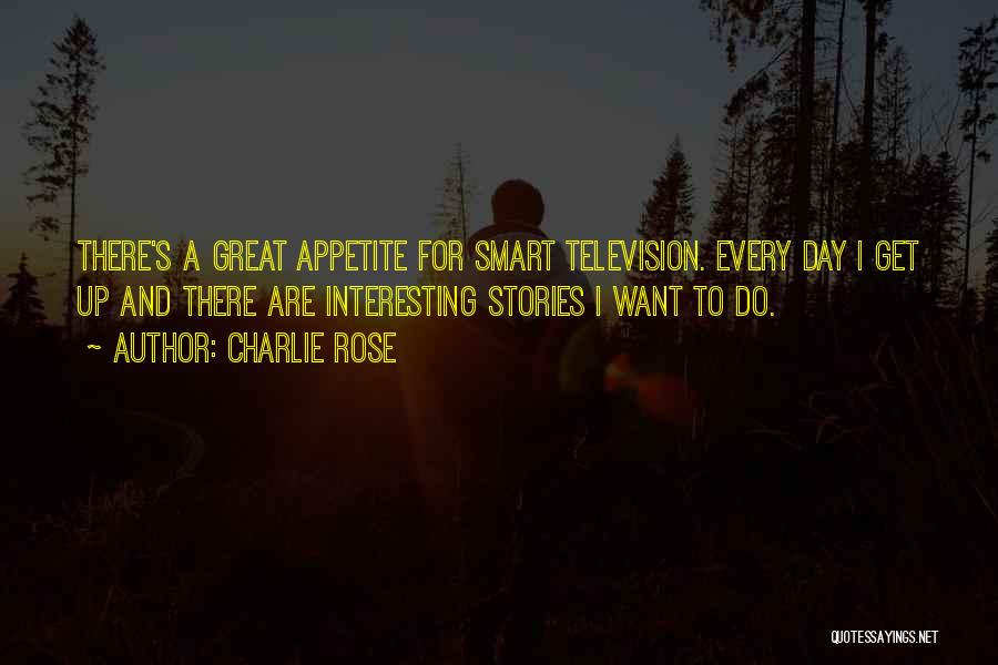 Charlie Rose Quotes: There's A Great Appetite For Smart Television. Every Day I Get Up And There Are Interesting Stories I Want To