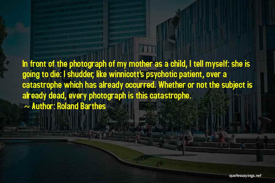 Roland Barthes Quotes: In Front Of The Photograph Of My Mother As A Child, I Tell Myself: She Is Going To Die: I