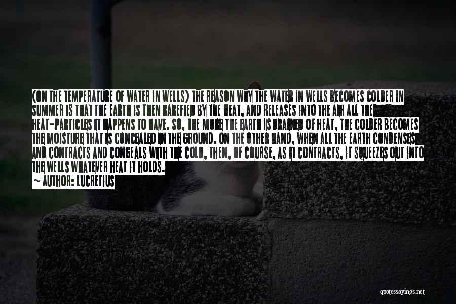 Lucretius Quotes: (on The Temperature Of Water In Wells) The Reason Why The Water In Wells Becomes Colder In Summer Is That