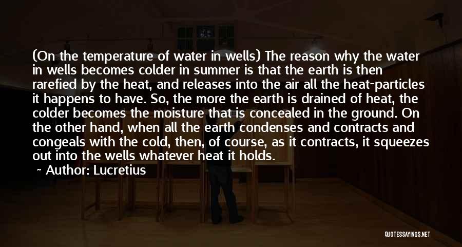 Lucretius Quotes: (on The Temperature Of Water In Wells) The Reason Why The Water In Wells Becomes Colder In Summer Is That
