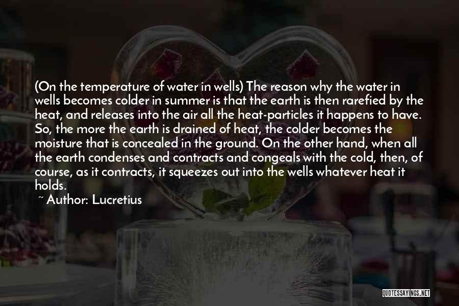 Lucretius Quotes: (on The Temperature Of Water In Wells) The Reason Why The Water In Wells Becomes Colder In Summer Is That