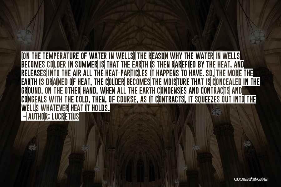 Lucretius Quotes: (on The Temperature Of Water In Wells) The Reason Why The Water In Wells Becomes Colder In Summer Is That