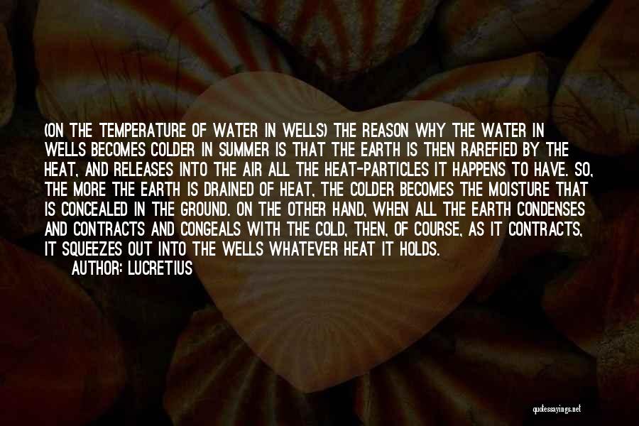 Lucretius Quotes: (on The Temperature Of Water In Wells) The Reason Why The Water In Wells Becomes Colder In Summer Is That