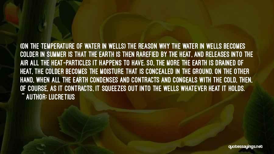 Lucretius Quotes: (on The Temperature Of Water In Wells) The Reason Why The Water In Wells Becomes Colder In Summer Is That