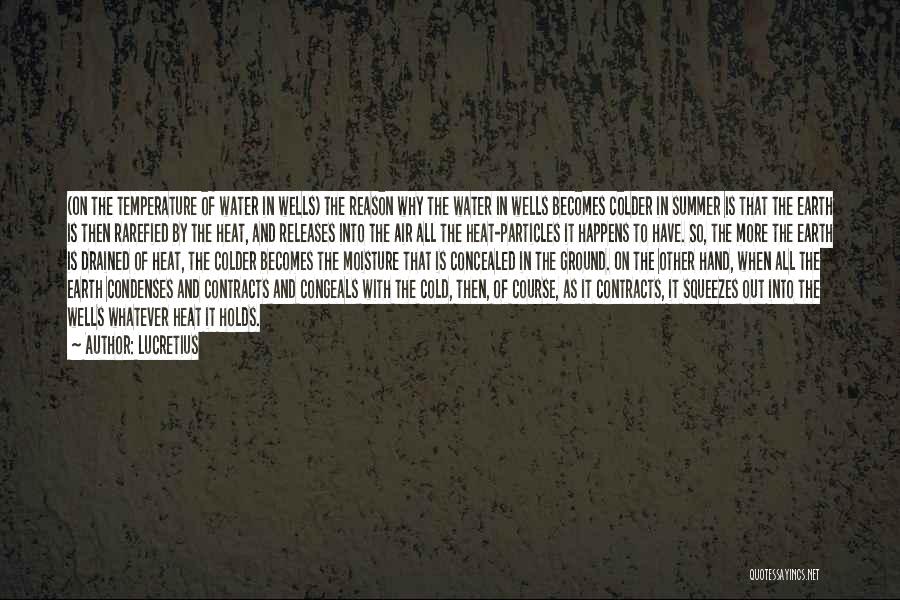 Lucretius Quotes: (on The Temperature Of Water In Wells) The Reason Why The Water In Wells Becomes Colder In Summer Is That