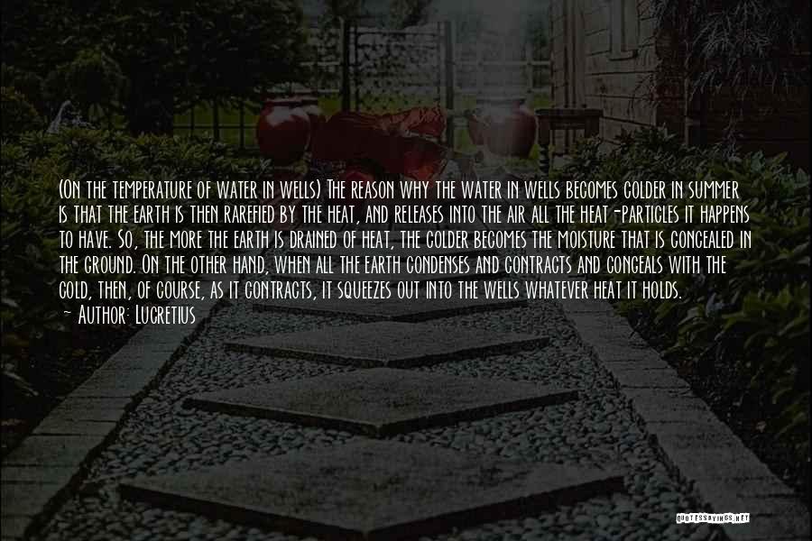 Lucretius Quotes: (on The Temperature Of Water In Wells) The Reason Why The Water In Wells Becomes Colder In Summer Is That