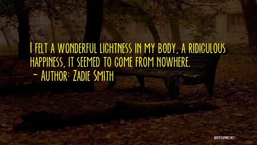 Zadie Smith Quotes: I Felt A Wonderful Lightness In My Body, A Ridiculous Happiness, It Seemed To Come From Nowhere.