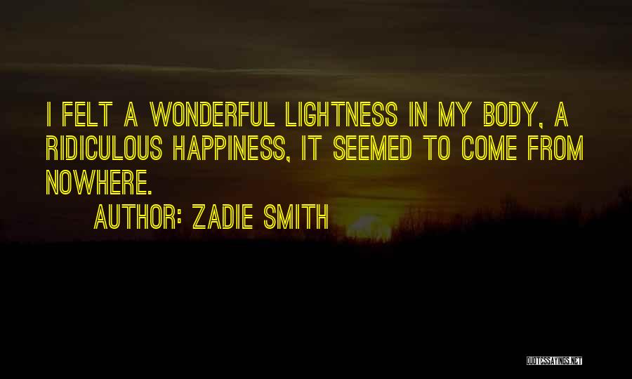 Zadie Smith Quotes: I Felt A Wonderful Lightness In My Body, A Ridiculous Happiness, It Seemed To Come From Nowhere.