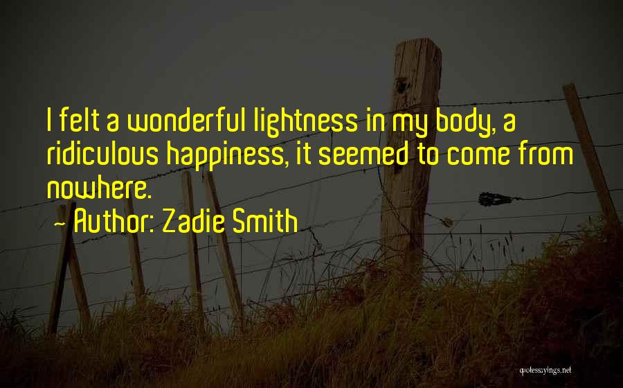 Zadie Smith Quotes: I Felt A Wonderful Lightness In My Body, A Ridiculous Happiness, It Seemed To Come From Nowhere.