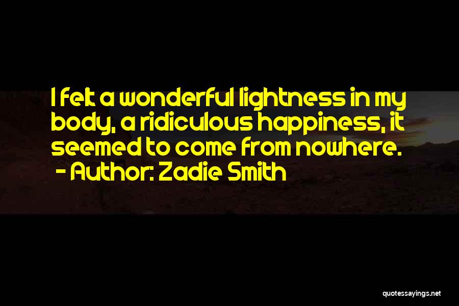 Zadie Smith Quotes: I Felt A Wonderful Lightness In My Body, A Ridiculous Happiness, It Seemed To Come From Nowhere.