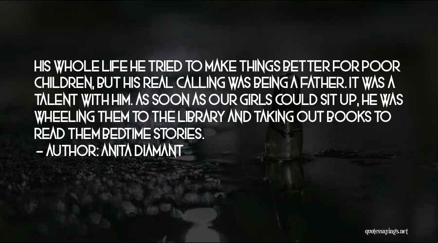 Anita Diamant Quotes: His Whole Life He Tried To Make Things Better For Poor Children, But His Real Calling Was Being A Father.