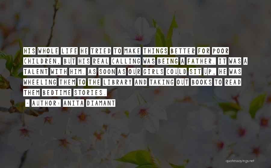 Anita Diamant Quotes: His Whole Life He Tried To Make Things Better For Poor Children, But His Real Calling Was Being A Father.