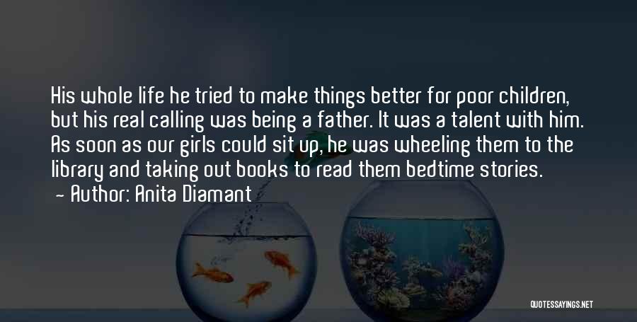 Anita Diamant Quotes: His Whole Life He Tried To Make Things Better For Poor Children, But His Real Calling Was Being A Father.