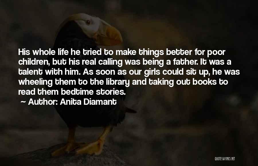 Anita Diamant Quotes: His Whole Life He Tried To Make Things Better For Poor Children, But His Real Calling Was Being A Father.