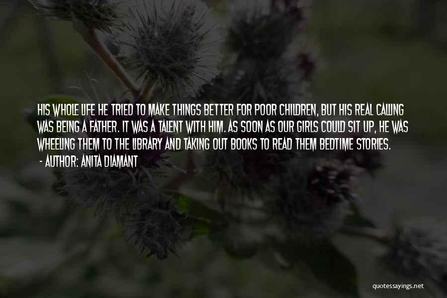 Anita Diamant Quotes: His Whole Life He Tried To Make Things Better For Poor Children, But His Real Calling Was Being A Father.