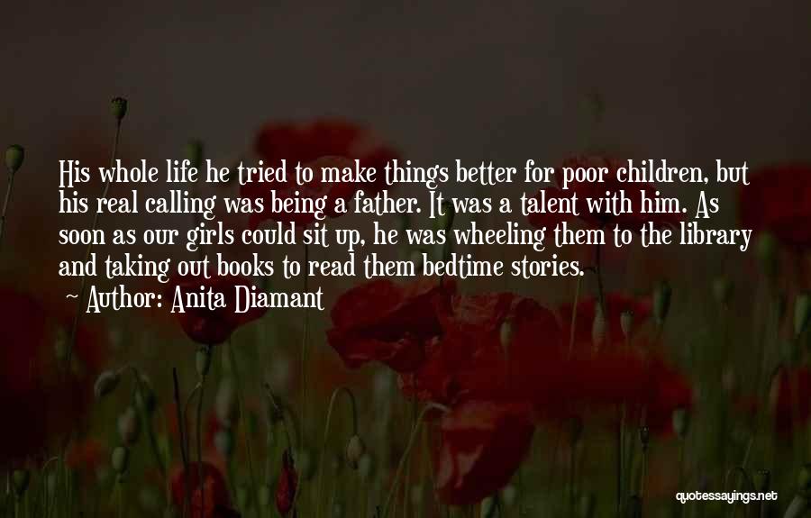 Anita Diamant Quotes: His Whole Life He Tried To Make Things Better For Poor Children, But His Real Calling Was Being A Father.