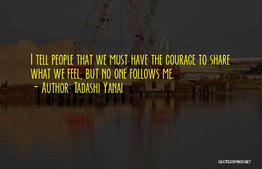 Tadashi Yanai Quotes: I Tell People That We Must Have The Courage To Share What We Feel, But No One Follows Me.