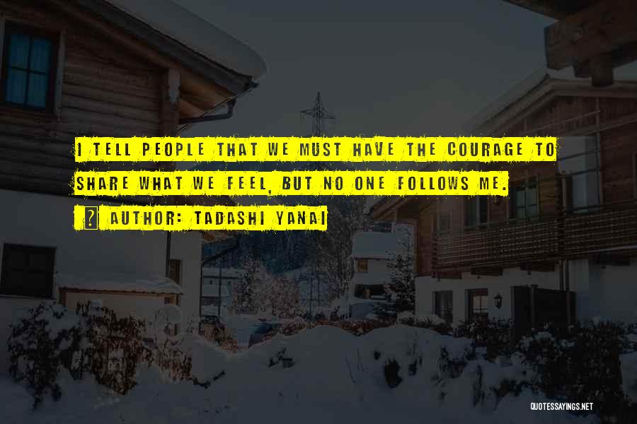 Tadashi Yanai Quotes: I Tell People That We Must Have The Courage To Share What We Feel, But No One Follows Me.