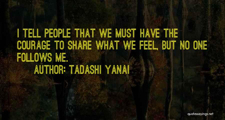 Tadashi Yanai Quotes: I Tell People That We Must Have The Courage To Share What We Feel, But No One Follows Me.