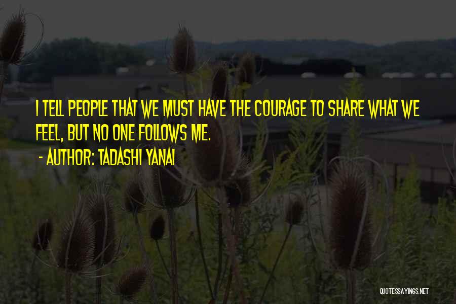 Tadashi Yanai Quotes: I Tell People That We Must Have The Courage To Share What We Feel, But No One Follows Me.