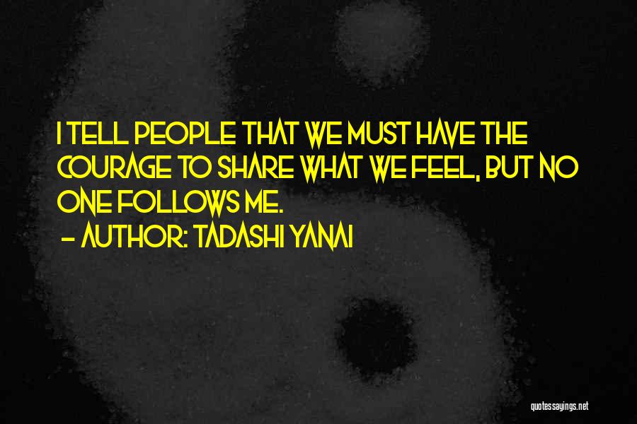 Tadashi Yanai Quotes: I Tell People That We Must Have The Courage To Share What We Feel, But No One Follows Me.