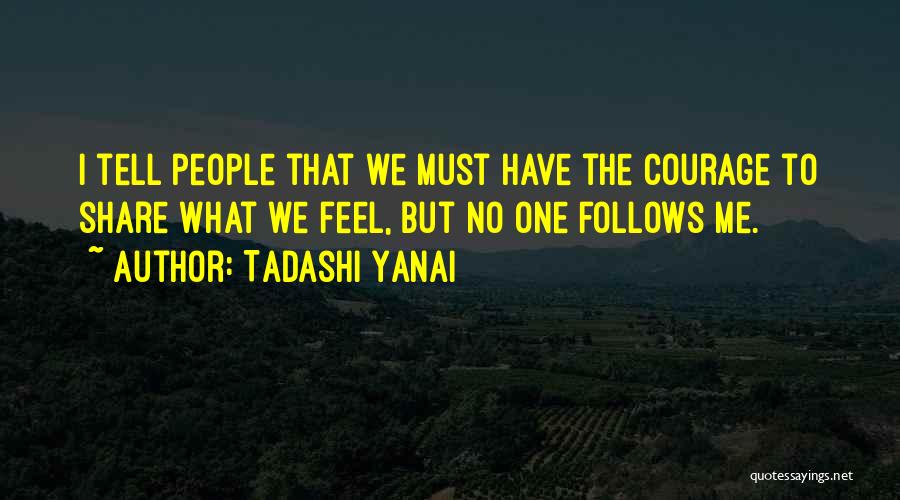 Tadashi Yanai Quotes: I Tell People That We Must Have The Courage To Share What We Feel, But No One Follows Me.