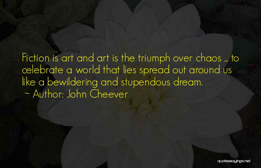 John Cheever Quotes: Fiction Is Art And Art Is The Triumph Over Chaos ... To Celebrate A World That Lies Spread Out Around