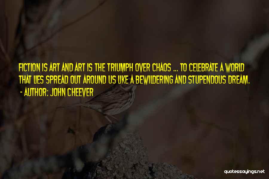 John Cheever Quotes: Fiction Is Art And Art Is The Triumph Over Chaos ... To Celebrate A World That Lies Spread Out Around