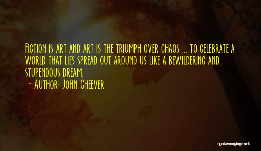 John Cheever Quotes: Fiction Is Art And Art Is The Triumph Over Chaos ... To Celebrate A World That Lies Spread Out Around
