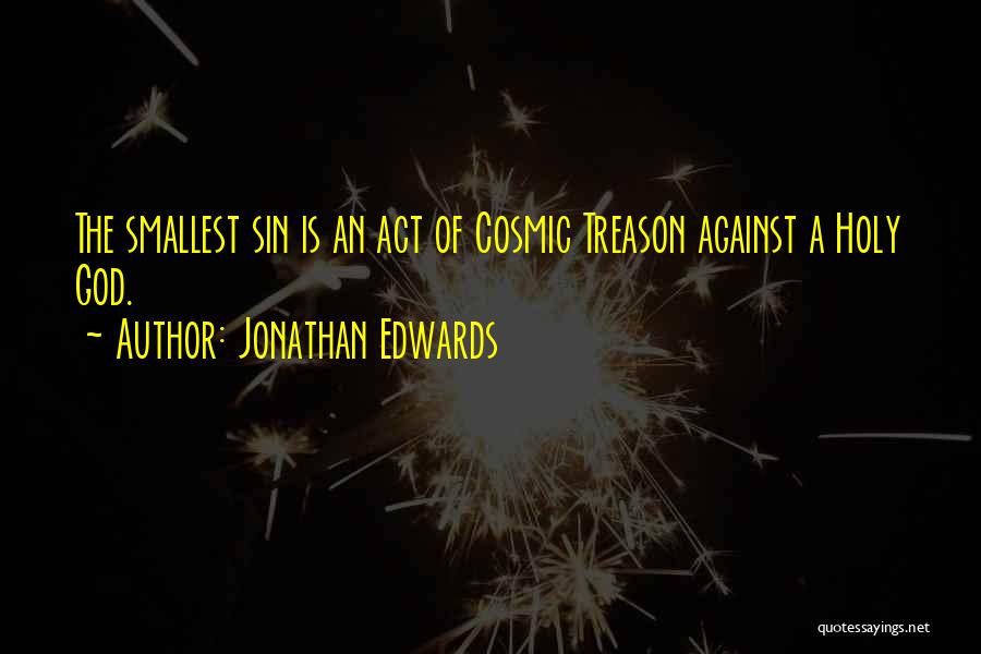 Jonathan Edwards Quotes: The Smallest Sin Is An Act Of Cosmic Treason Against A Holy God.