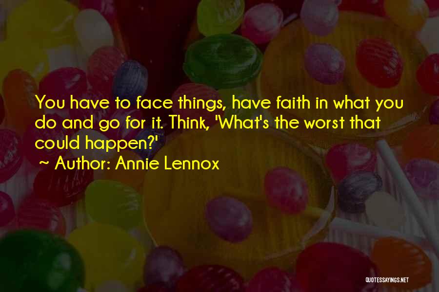 Annie Lennox Quotes: You Have To Face Things, Have Faith In What You Do And Go For It. Think, 'what's The Worst That