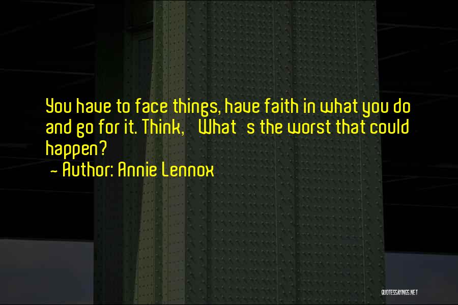 Annie Lennox Quotes: You Have To Face Things, Have Faith In What You Do And Go For It. Think, 'what's The Worst That