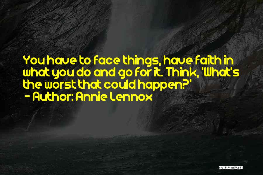 Annie Lennox Quotes: You Have To Face Things, Have Faith In What You Do And Go For It. Think, 'what's The Worst That