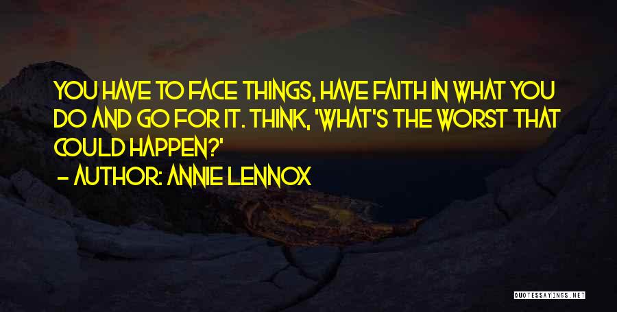 Annie Lennox Quotes: You Have To Face Things, Have Faith In What You Do And Go For It. Think, 'what's The Worst That