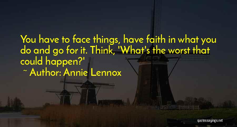 Annie Lennox Quotes: You Have To Face Things, Have Faith In What You Do And Go For It. Think, 'what's The Worst That