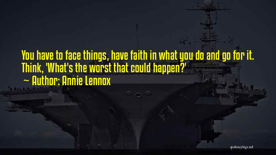 Annie Lennox Quotes: You Have To Face Things, Have Faith In What You Do And Go For It. Think, 'what's The Worst That