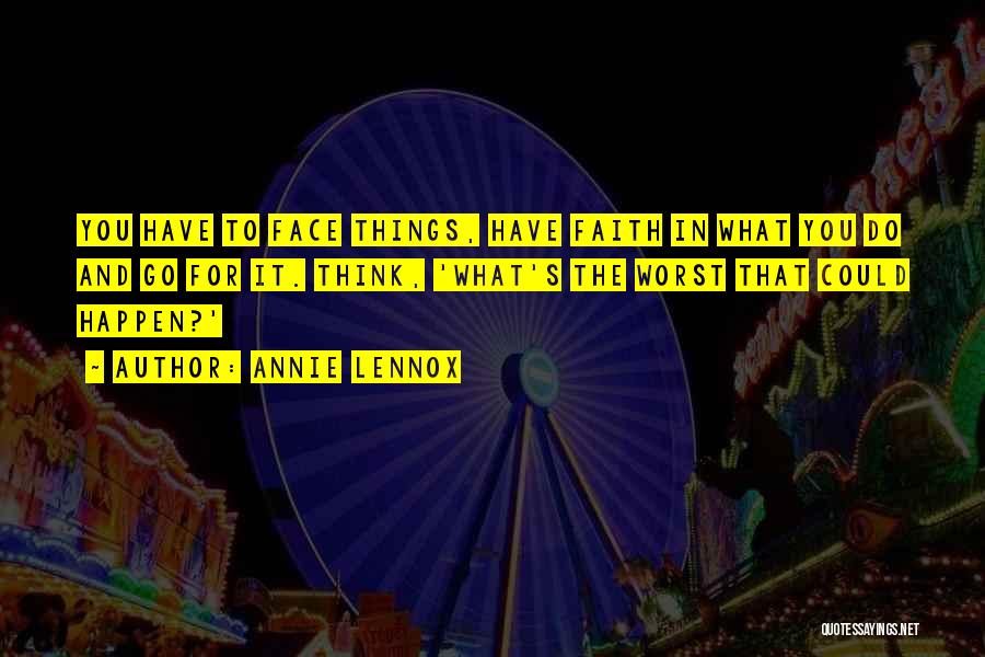 Annie Lennox Quotes: You Have To Face Things, Have Faith In What You Do And Go For It. Think, 'what's The Worst That