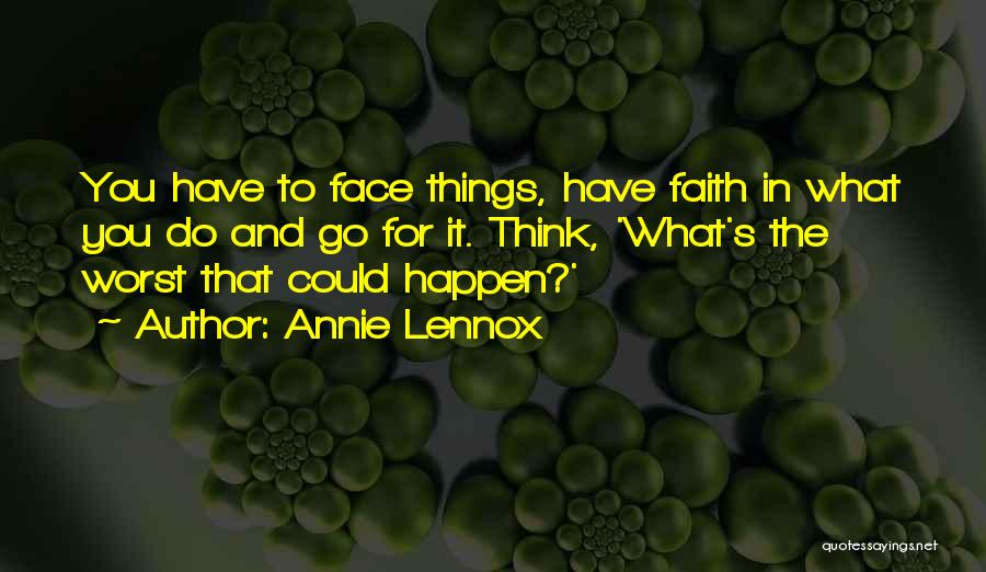 Annie Lennox Quotes: You Have To Face Things, Have Faith In What You Do And Go For It. Think, 'what's The Worst That
