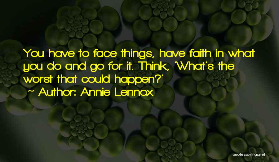 Annie Lennox Quotes: You Have To Face Things, Have Faith In What You Do And Go For It. Think, 'what's The Worst That